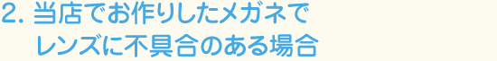 2. 当店でお作りしたメガネでレンズに不具合のある場合