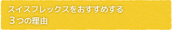スイスフレックスをおすすめする3つの理由