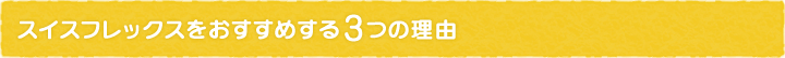 スイスフレックスをおすすめする3つの理由